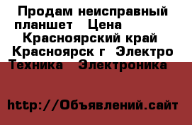 Продам неисправный планшет › Цена ­ 1 000 - Красноярский край, Красноярск г. Электро-Техника » Электроника   